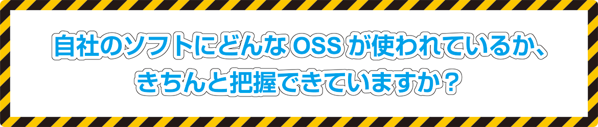 でも自社のソフトにどんなOSSが使われているか、きちんと把握できていますか？